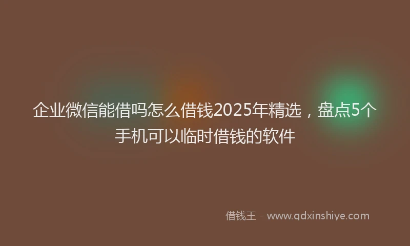 企业微信能借吗怎么借钱2025年精选，盘点5个手机可以临时借钱的软件
