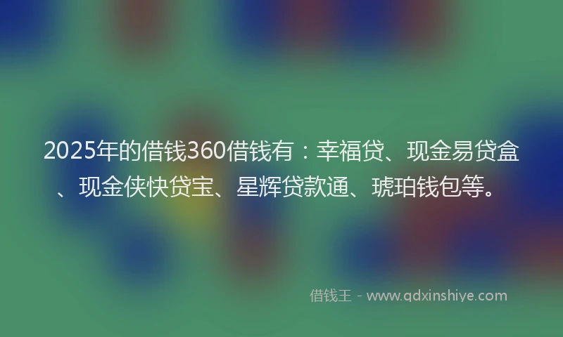 2025年的借钱360借钱有：幸福贷、现金易贷盒、现金侠快贷宝、星辉贷款通、琥珀钱包等。