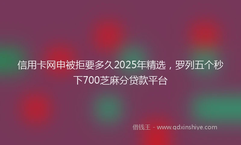信用卡网申被拒要多久2025年精选，罗列五个秒下700芝麻分贷款平台