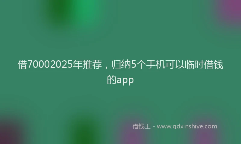 借70002025年推荐，归纳5个手机可以临时借钱的app