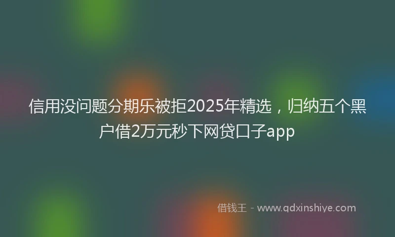 信用没问题分期乐被拒2025年精选，归纳五个黑户借2万元秒下网贷口子app