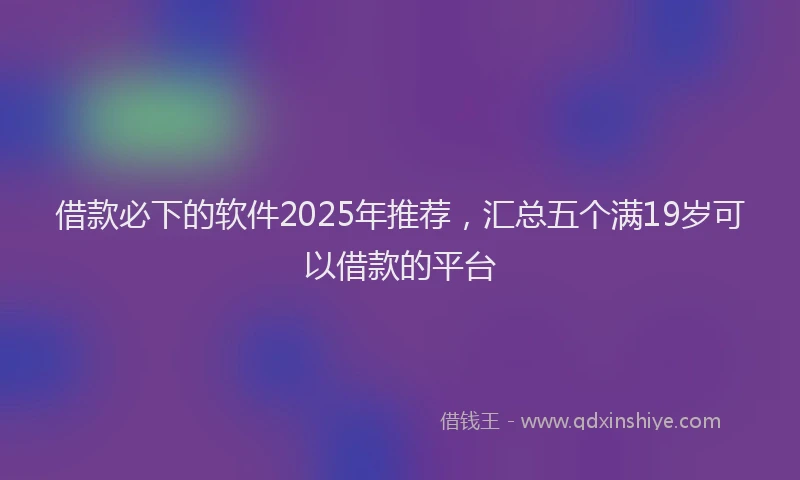 借款必下的软件2025年推荐，汇总五个满19岁可以借款的平台