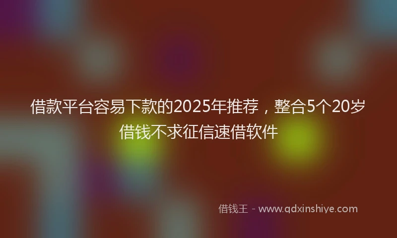 借款平台容易下款的2025年推荐，整合5个20岁借钱不求征信速借软件
