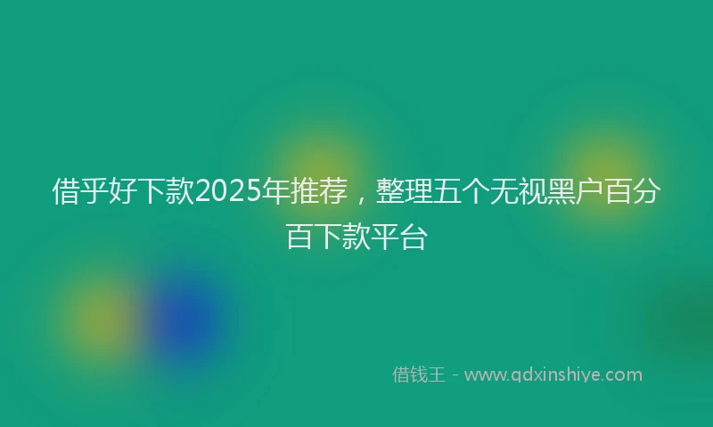 借乎好下款2025年推荐，整理五个无视黑户百分百下款平台