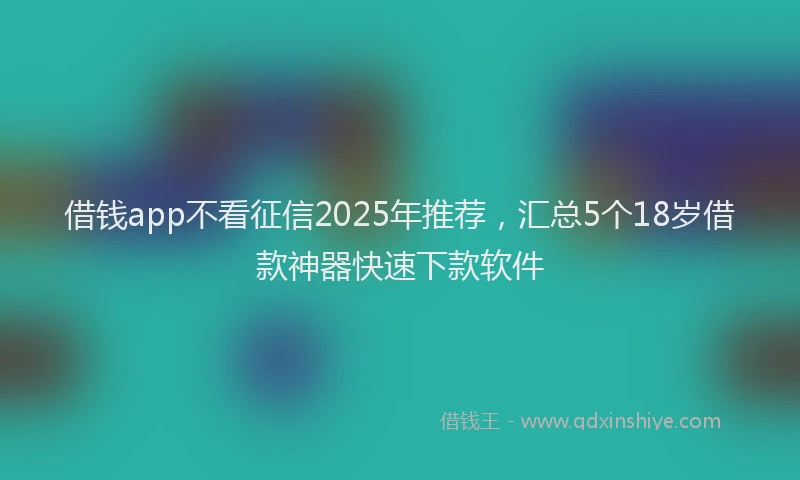 借钱app不看征信2025年推荐，汇总5个18岁借款神器快速下款软件