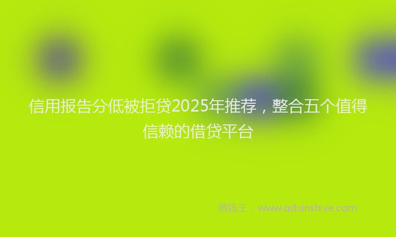 信用报告分低被拒贷2025年推荐，整合五个值得信赖的借贷平台