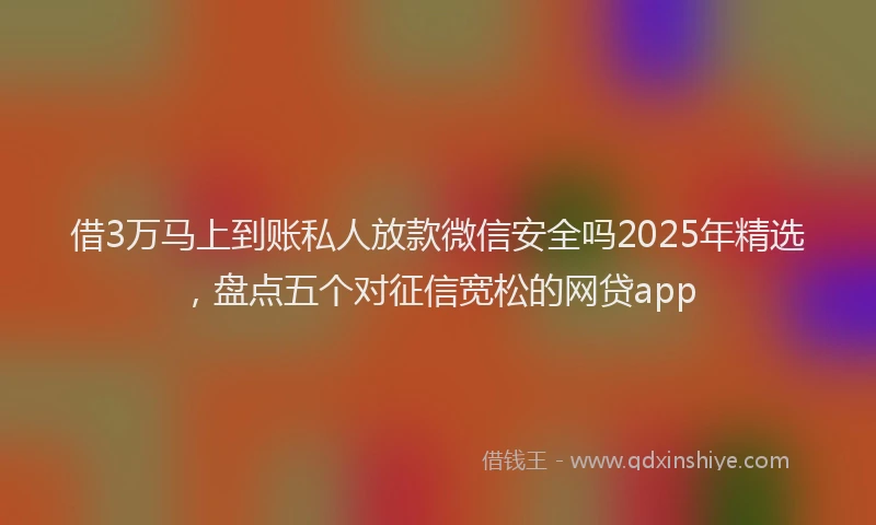 借3万马上到账私人放款微信安全吗2025年精选，盘点五个对征信宽松的网贷app