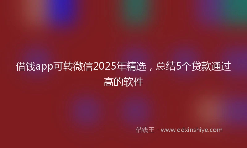 借钱app可转微信2025年精选，总结5个贷款通过高的软件