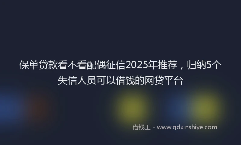 保单贷款看不看配偶征信2025年推荐，归纳5个失信人员可以借钱的网贷平台
