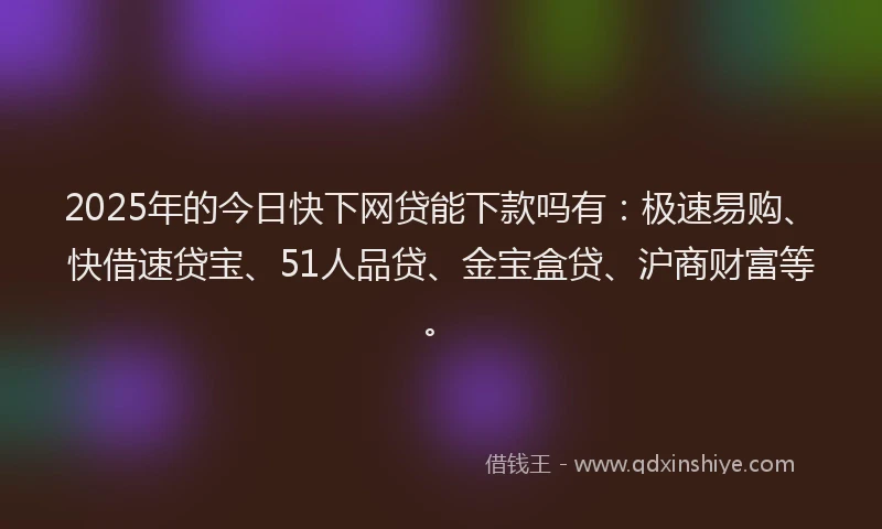 2025年的今日快下网贷能下款吗有：极速易购、快借速贷宝、51人品贷、金宝盒贷、沪商财富等。