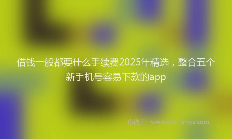 借钱一般都要什么手续费2025年精选，整合五个新手机号容易下款的app