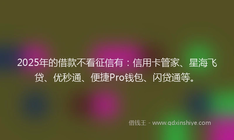 2025年的借款不看征信有：信用卡管家、星海飞贷、优秒通、便捷Pro钱包、闪贷通等。