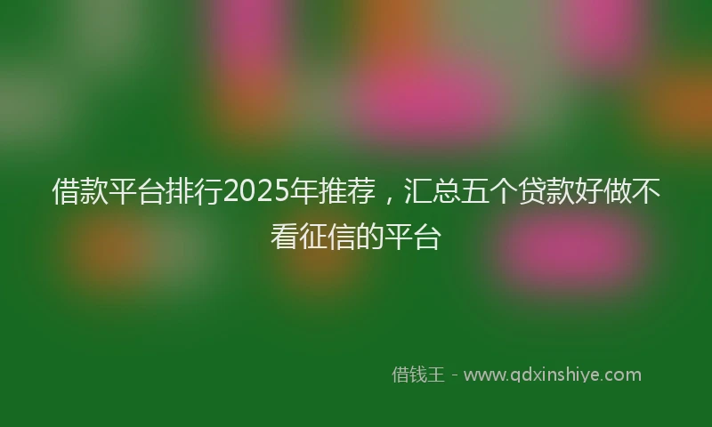 借款平台排行2025年推荐，汇总五个贷款好做不看征信的平台