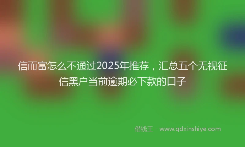 信而富怎么不通过2025年推荐，汇总五个无视征信黑户当前逾期必下款的口子