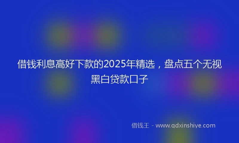 借钱利息高好下款的2025年精选，盘点五个无视黑白贷款口子