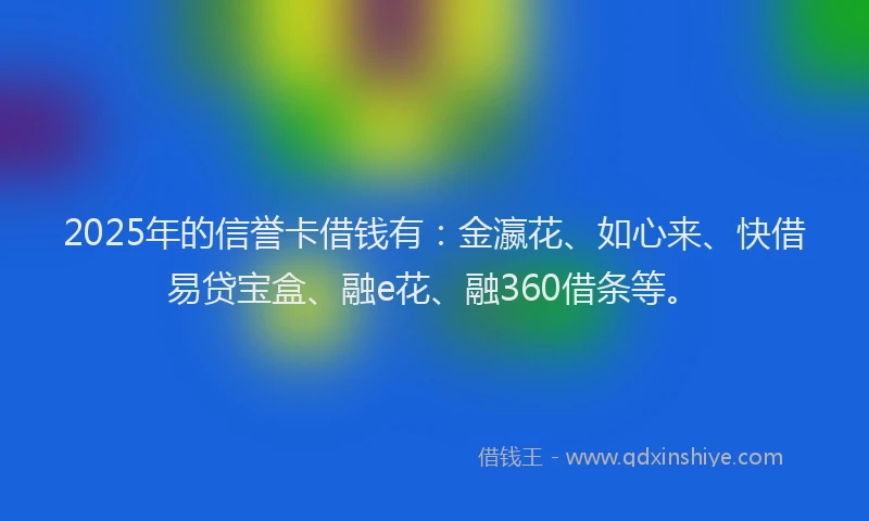 2025年的信誉卡借钱有：金瀛花、如心来、快借易贷宝盒、融e花、融360借条等。