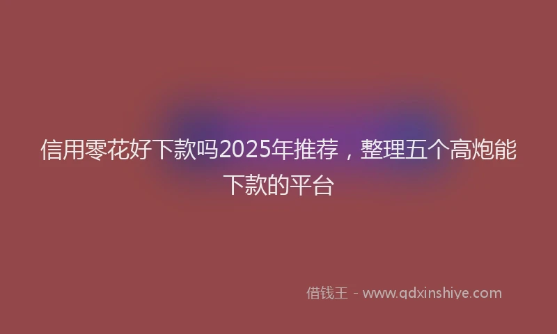 信用零花好下款吗2025年推荐，整理五个高炮能下款的平台