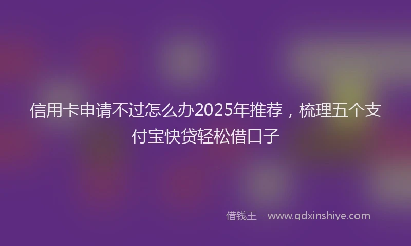 信用卡申请不过怎么办2025年推荐，梳理五个支付宝快贷轻松借口子