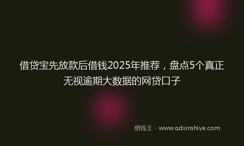 借贷宝先放款后借钱2025年推荐，盘点5个真正无视逾期大数据的网贷口子