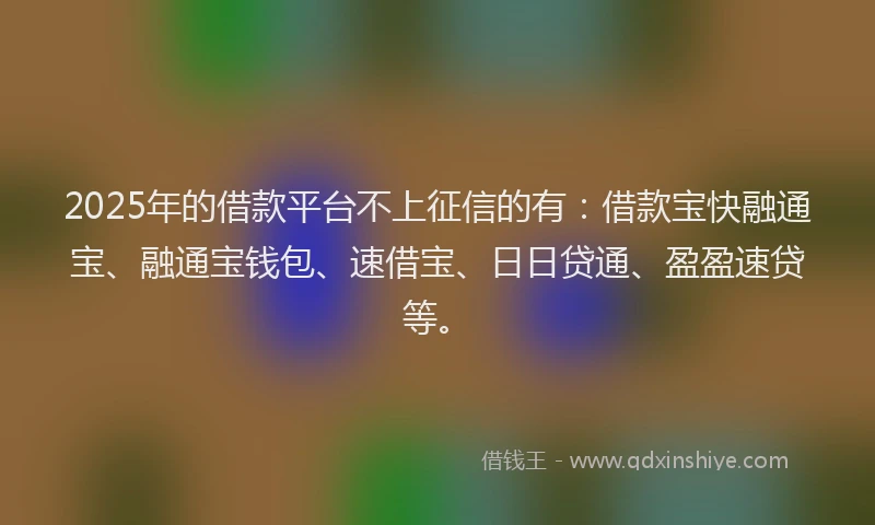 2025年的借款平台不上征信的有：借款宝快融通宝、融通宝钱包、速借宝、日日贷通、盈盈速贷等。
