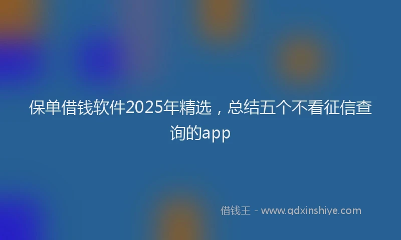保单借钱软件2025年精选，总结五个不看征信查询的app