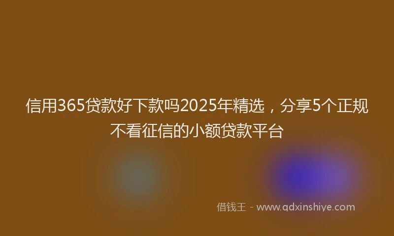 信用365贷款好下款吗2025年精选，分享5个正规不看征信的小额贷款平台
