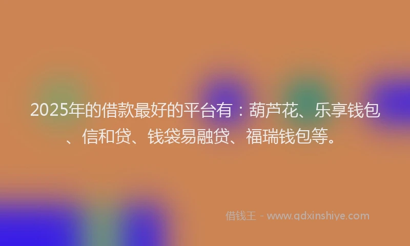 2025年的借款最好的平台有：葫芦花、乐享钱包、信和贷、钱袋易融贷、福瑞钱包等。
