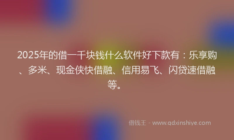 2025年的借一千块钱什么软件好下款有：乐享购、多米、现金侠快借融、信用易飞、闪贷速借融等。