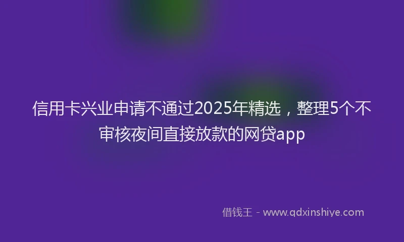 信用卡兴业申请不通过2025年精选，整理5个不审核夜间直接放款的网贷app