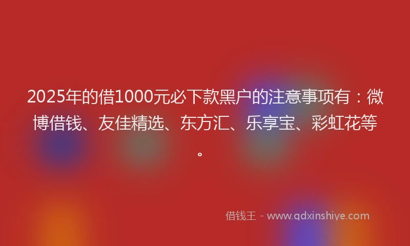 2025年的借1000元必下款黑户的注意事项有：微博借钱、友佳精选、东方汇、乐享宝、彩虹花等。