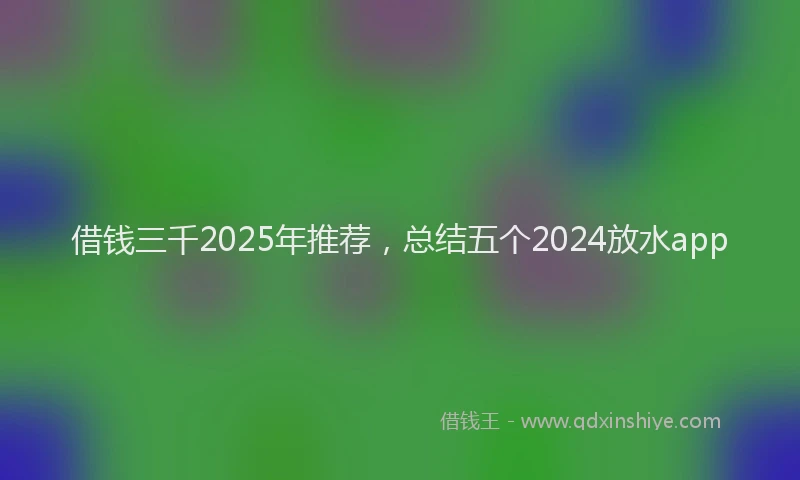 借钱三千2025年推荐，总结五个2024放水app
