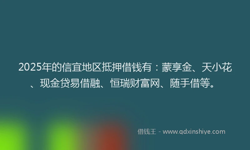 2025年的信宜地区抵押借钱有：蒙享金、天小花、现金贷易借融、恒瑞财富网、随手借等。