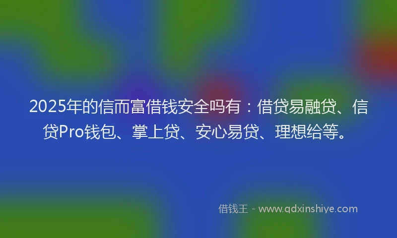 2025年的信而富借钱安全吗有：借贷易融贷、信贷Pro钱包、掌上贷、安心易贷、理想给等。