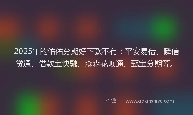 2025年的佑佑分期好下款不有：平安易借、瞬信贷通、借款宝快融、森森花呗通、甄宝分期等。