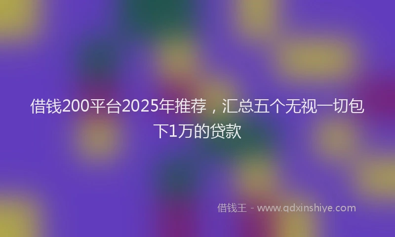 借钱200平台2025年推荐，汇总五个无视一切包下1万的贷款
