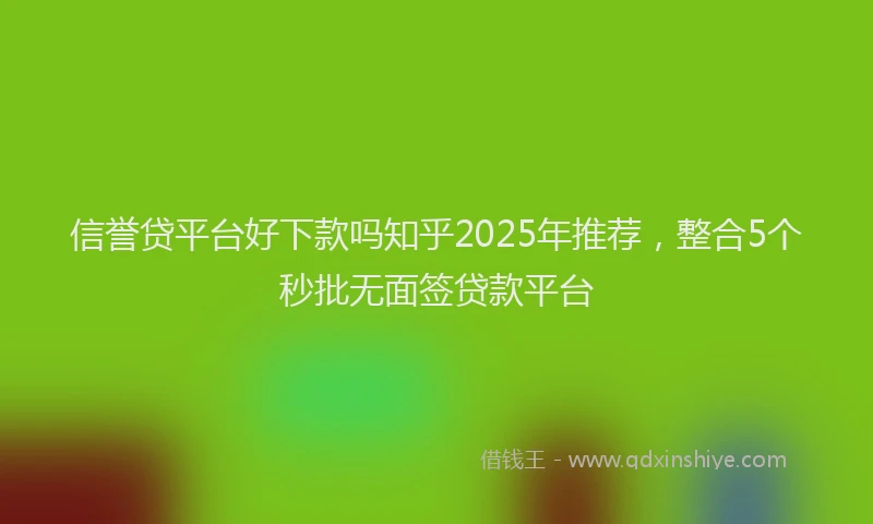 信誉贷平台好下款吗知乎2025年推荐，整合5个秒批无面签贷款平台