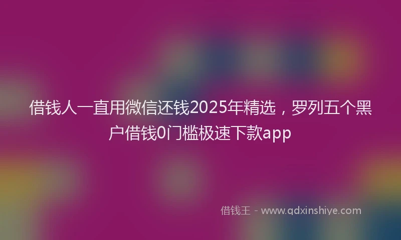 借钱人一直用微信还钱2025年精选，罗列五个黑户借钱0门槛极速下款app