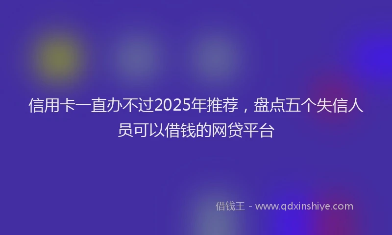 信用卡一直办不过2025年推荐，盘点五个失信人员可以借钱的网贷平台