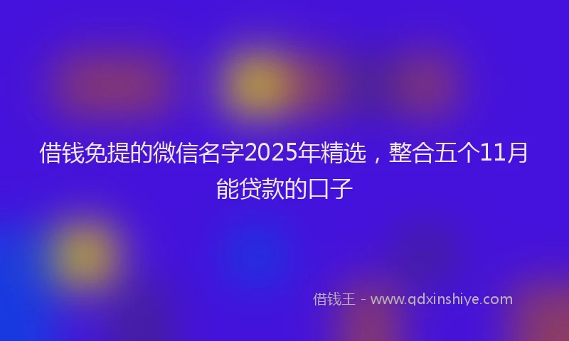 借钱免提的微信名字2025年精选，整合五个11月能贷款的口子