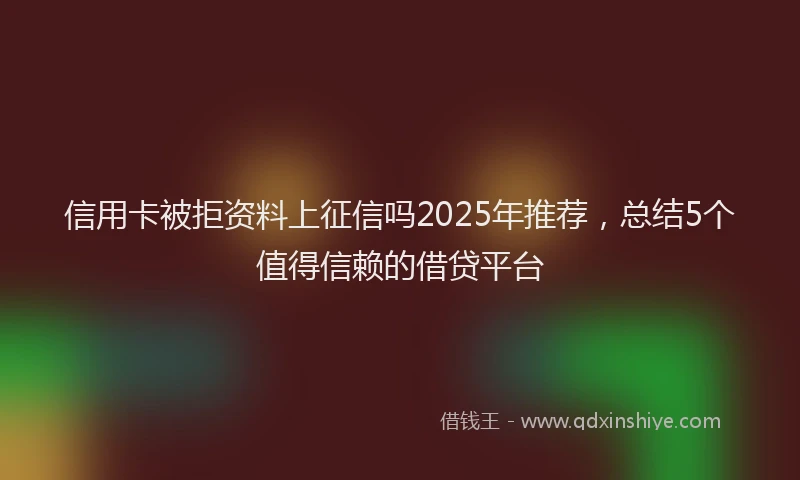 信用卡被拒资料上征信吗2025年推荐，总结5个值得信赖的借贷平台