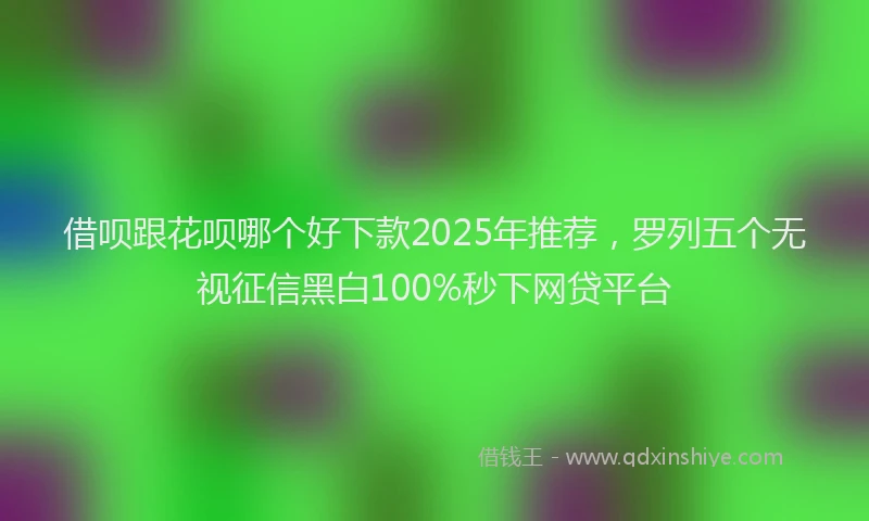 借呗跟花呗哪个好下款2025年推荐，罗列五个无视征信黑白100%秒下网贷平台