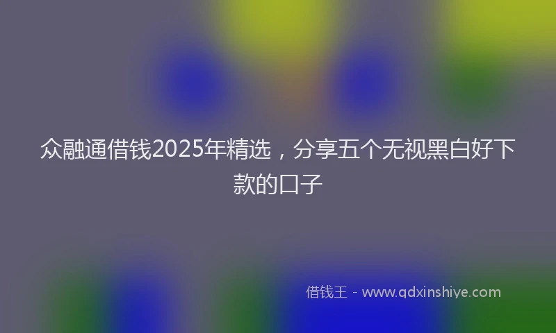 众融通借钱2025年精选，分享五个无视黑白好下款的口子