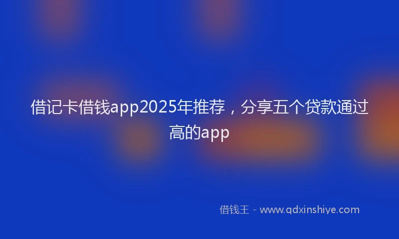 借记卡借钱app2025年推荐，分享五个贷款通过高的app
