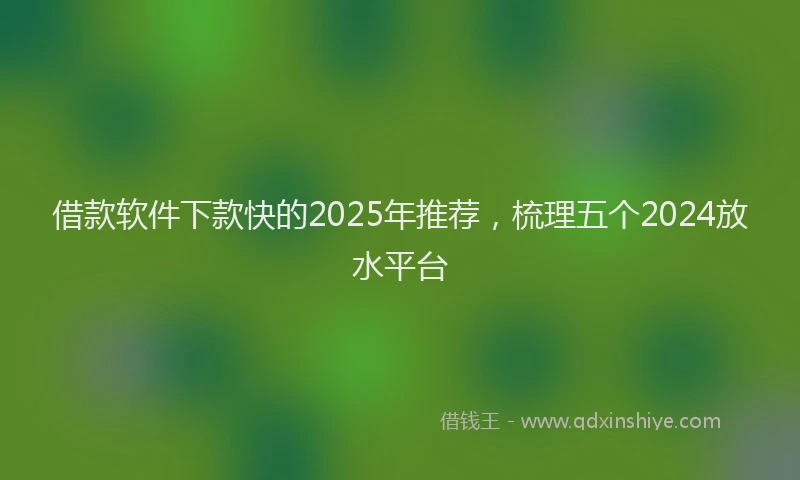 借款软件下款快的2025年推荐，梳理五个2024放水平台