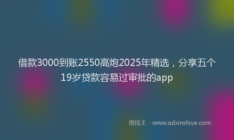 借款3000到账2550高炮2025年精选，分享五个19岁贷款容易过审批的app