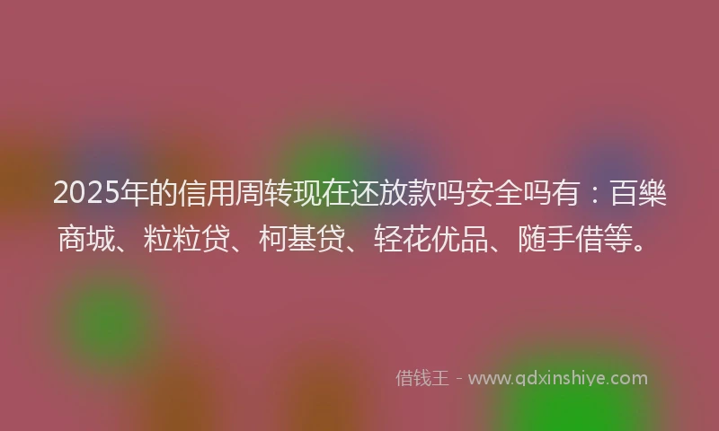 2025年的信用周转现在还放款吗安全吗有：百樂商城、粒粒贷、柯基贷、轻花优品、随手借等。