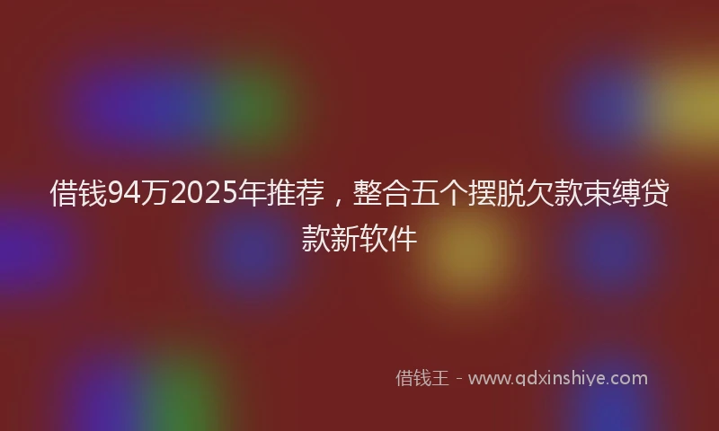 借钱94万2025年推荐，整合五个摆脱欠款束缚贷款新软件