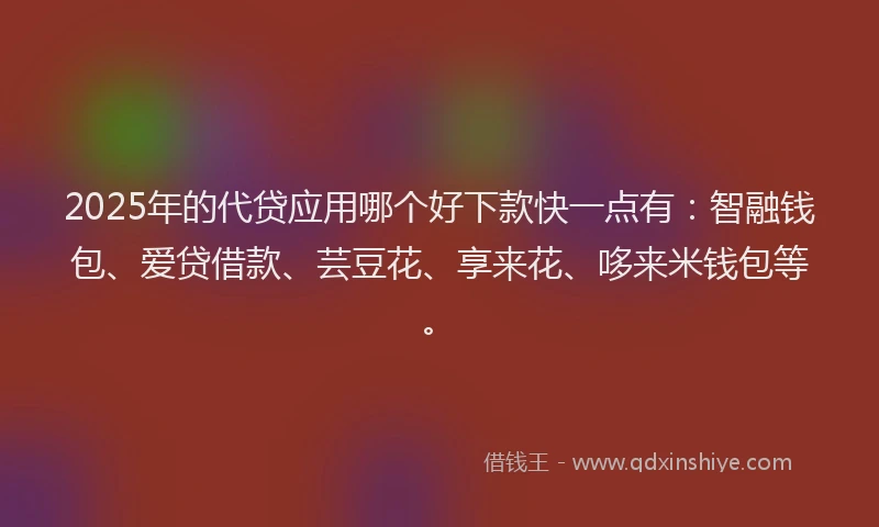 2025年的代贷应用哪个好下款快一点有：智融钱包、爱贷借款、芸豆花、享来花、哆来米钱包等。