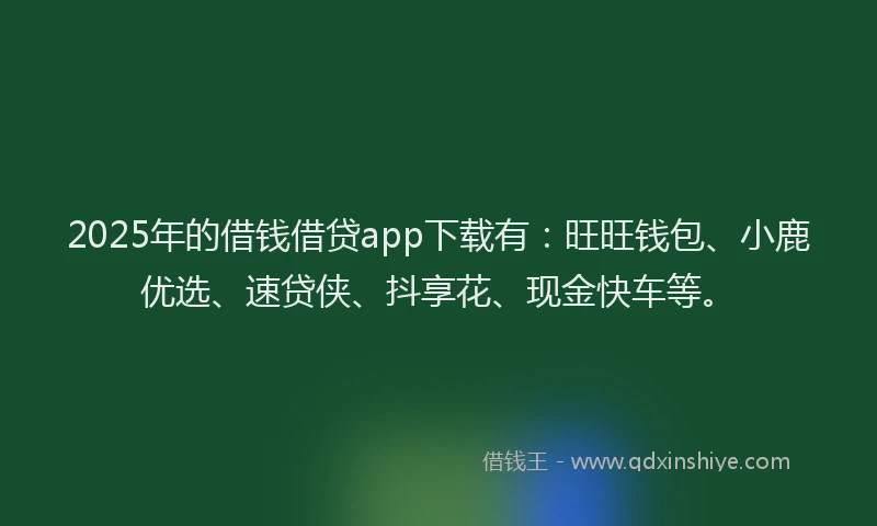 2025年的借钱借贷app下载有：旺旺钱包、小鹿优选、速贷侠、抖享花、现金快车等。