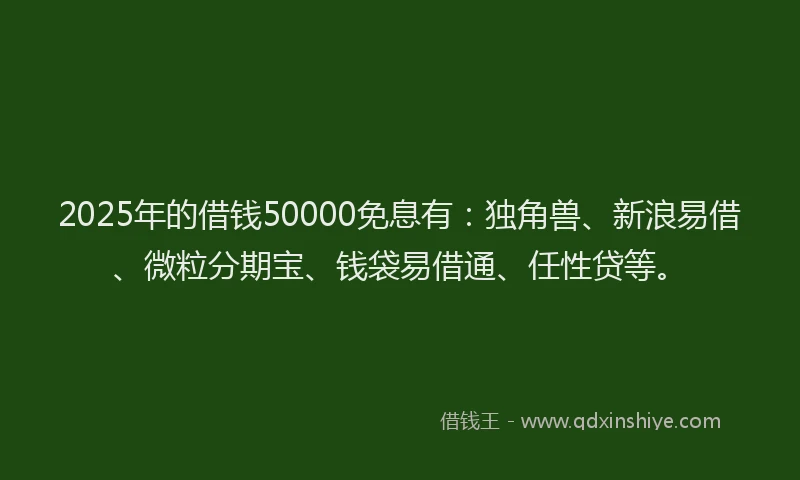 2025年的借钱50000免息有：独角兽、新浪易借、微粒分期宝、钱袋易借通、任性贷等。